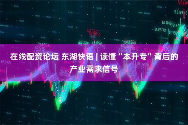 在线配资论坛 东湖快语 | 读懂“本升专”背后的产业需求信号
