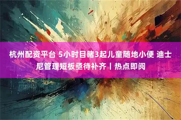 杭州配资平台 5小时目睹3起儿童随地小便 迪士尼管理短板亟待补齐丨热点即阅