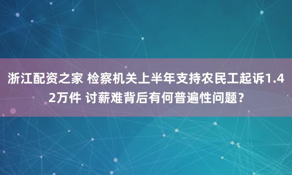 浙江配资之家 检察机关上半年支持农民工起诉1.42万件 讨薪难背后有何普遍性问题？