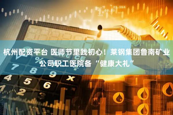 杭州配资平台 医师节里践初心！莱钢集团鲁南矿业公司职工医院备 “健康大礼”
