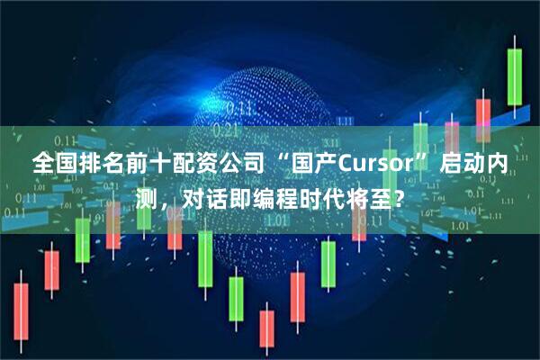 全国排名前十配资公司 “国产Cursor” 启动内测，对话即编程时代将至？