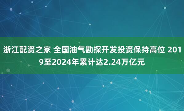 浙江配资之家 全国油气勘探开发投资保持高位 2019至2024年累计达2.24万亿元