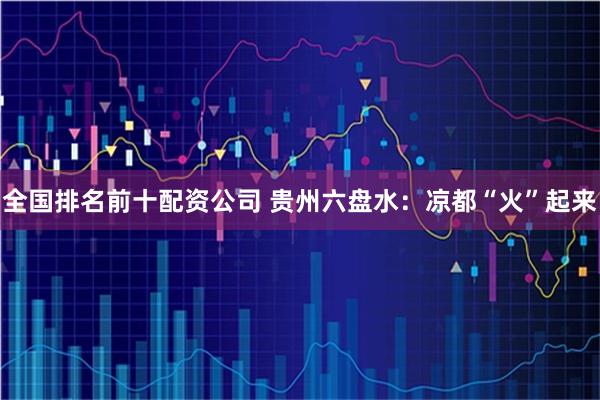 全国排名前十配资公司 贵州六盘水：凉都“火”起来