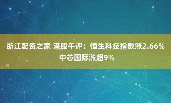 浙江配资之家 港股午评：恒生科技指数涨2.66% 中芯国际涨超9%