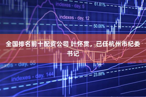 全国排名前十配资公司 叶怀贯，已任杭州市纪委书记