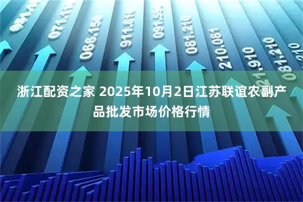 浙江配资之家 2025年10月2日江苏联谊农副产品批发市场价格行情