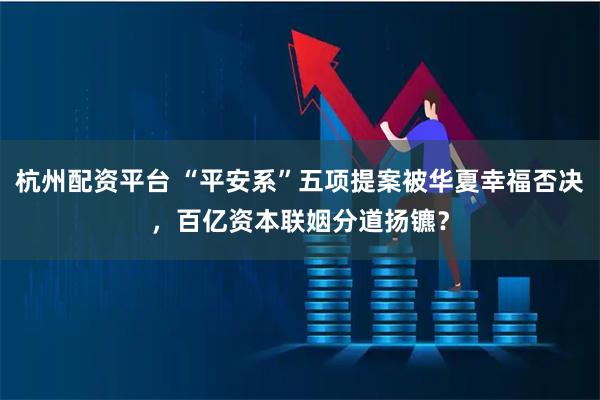 杭州配资平台 “平安系”五项提案被华夏幸福否决，百亿资本联姻分道扬镳？