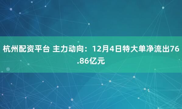 杭州配资平台 主力动向：12月4日特大单净流出76.86亿元