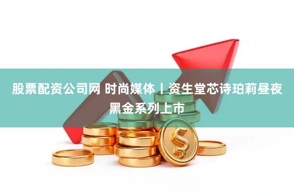 股票配资公司网 时尚媒体丨资生堂芯诗珀莉昼夜黑金系列上市