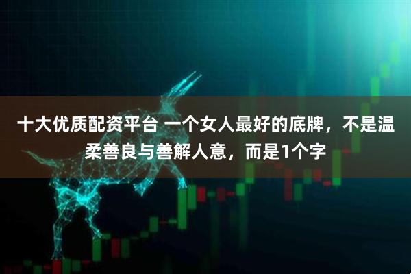 十大优质配资平台 一个女人最好的底牌，不是温柔善良与善解人意，而是1个字