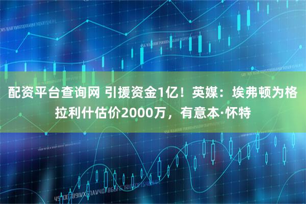 配资平台查询网 引援资金1亿！英媒：埃弗顿为格拉利什估价2000万，有意本·怀特