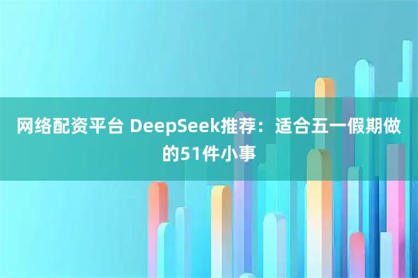 网络配资平台 DeepSeek推荐：适合五一假期做的51件小事