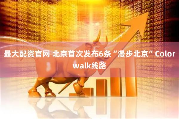 最大配资官网 北京首次发布6条“漫步北京”Colorwalk线路