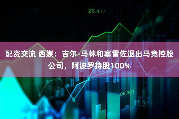 配资交流 西媒：吉尔-马林和塞雷佐退出马竞控股公司，阿波罗持股100%