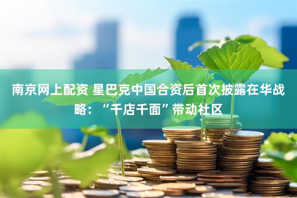 南京网上配资 星巴克中国合资后首次披露在华战略：“千店千面”带动社区
